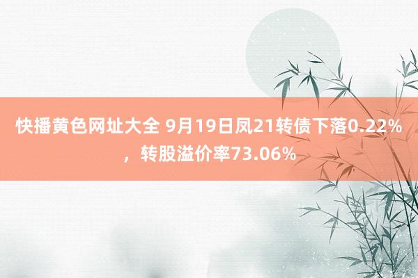 快播黄色网址大全 9月19日凤21转债下落0.22%，转股溢价率73.06%