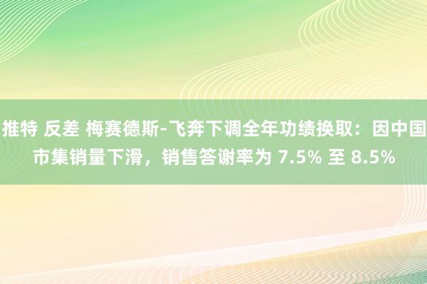 推特 反差 梅赛德斯-飞奔下调全年功绩换取：因中国市集销量下滑，销售答谢率为 7.5% 至 8.5%