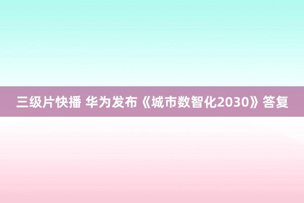 三级片快播 华为发布《城市数智化2030》答复