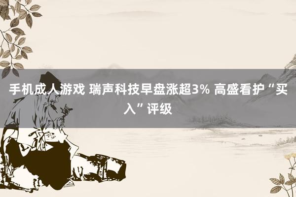 手机成人游戏 瑞声科技早盘涨超3% 高盛看护“买入”评级