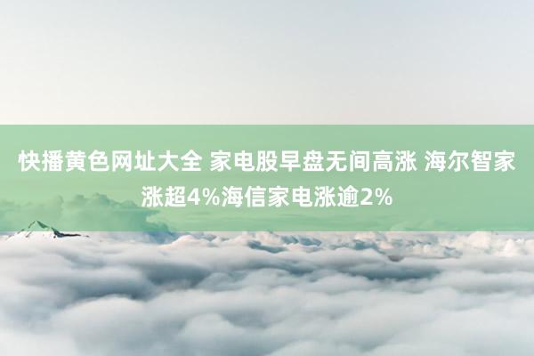 快播黄色网址大全 家电股早盘无间高涨 海尔智家涨超4%海信家电涨逾2%