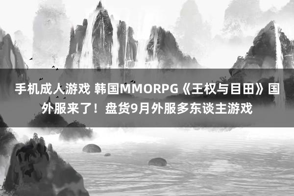 手机成人游戏 韩国MMORPG《王权与目田》国外服来了！盘货9月外服多东谈主游戏