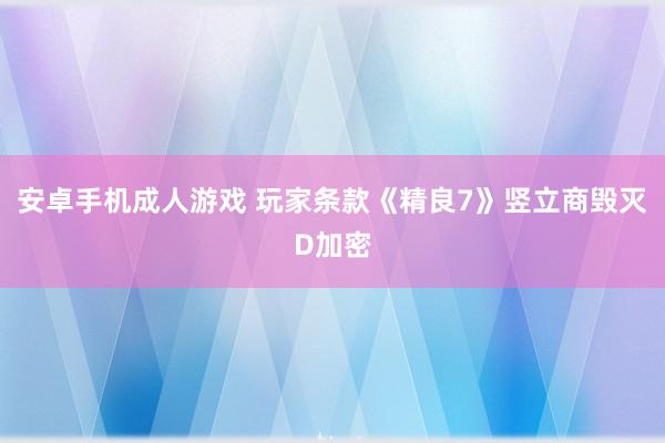 安卓手机成人游戏 玩家条款《精良7》竖立商毁灭D加密