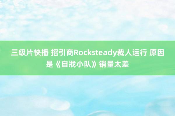 三级片快播 招引商Rocksteady裁人运行 原因是《自戕小队》销量太差