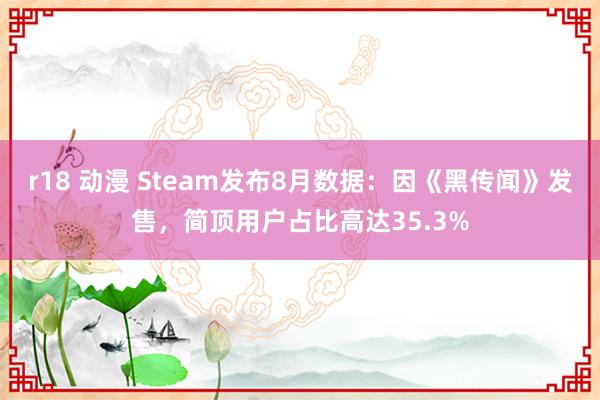 r18 动漫 Steam发布8月数据：因《黑传闻》发售，简顶用户占比高达35.3%