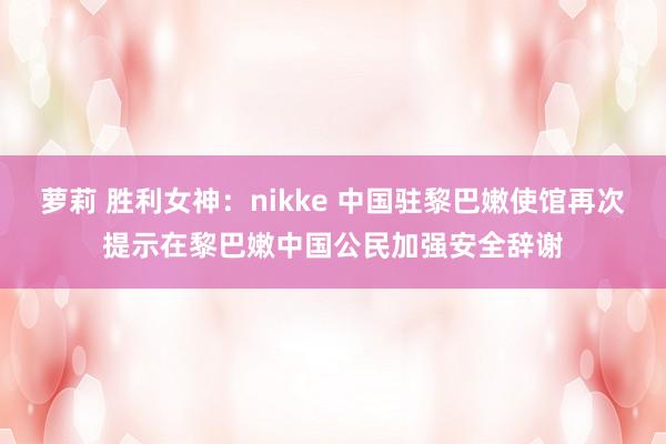 萝莉 胜利女神：nikke 中国驻黎巴嫩使馆再次提示在黎巴嫩中国公民加强安全辞谢