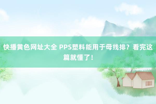 快播黄色网址大全 PPS塑料能用于母线排？看完这篇就懂了！