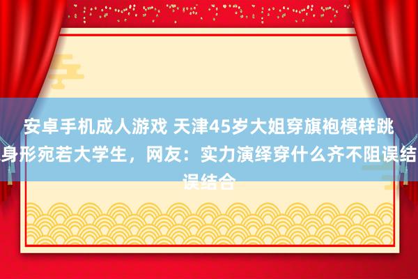 安卓手机成人游戏 天津45岁大姐穿旗袍模样跳绳身形宛若大学生，网友：实力演绎穿什么齐不阻误结合