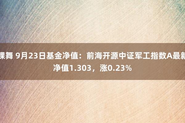 裸舞 9月23日基金净值：前海开源中证军工指数A最新净值1.303，涨0.23%