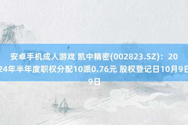 安卓手机成人游戏 凯中精密(002823.SZ)：2024年半年度职权分配10派0.76元 股权登记日10月9日