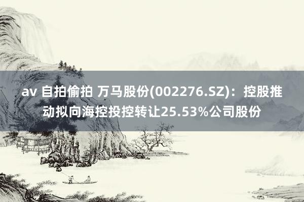 av 自拍偷拍 万马股份(002276.SZ)：控股推动拟向海控投控转让25.53%公司股份