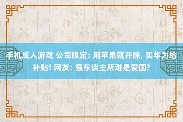 手机成人游戏 公司限定: 用苹果就开除， 买华为给补贴! 网友: 强东谈主所难是爱国?