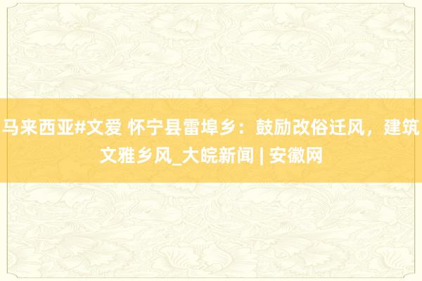 马来西亚#文爱 怀宁县雷埠乡：鼓励改俗迁风，建筑文雅乡风_大皖新闻 | 安徽网