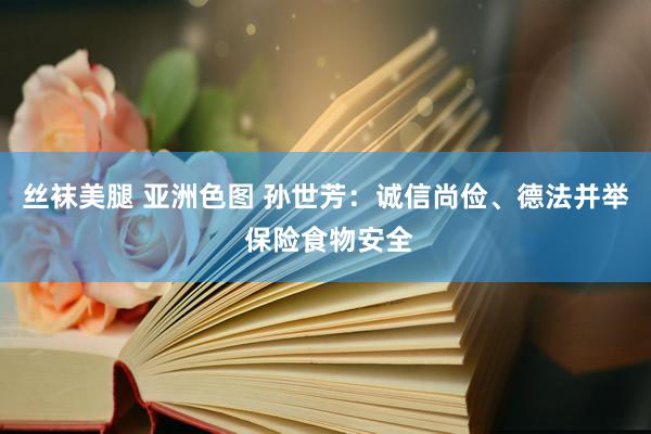 丝袜美腿 亚洲色图 孙世芳：诚信尚俭、德法并举 保险食物安全