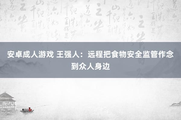 安卓成人游戏 王强人：远程把食物安全监管作念到众人身边