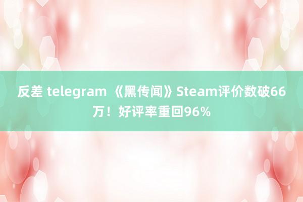 反差 telegram 《黑传闻》Steam评价数破66万！好评率重回96%