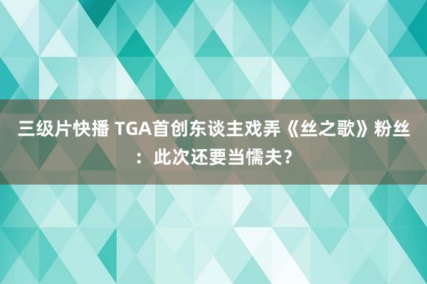 三级片快播 TGA首创东谈主戏弄《丝之歌》粉丝：此次还要当懦夫？