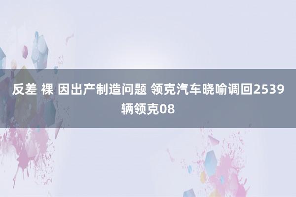 反差 裸 因出产制造问题 领克汽车晓喻调回2539辆领克08