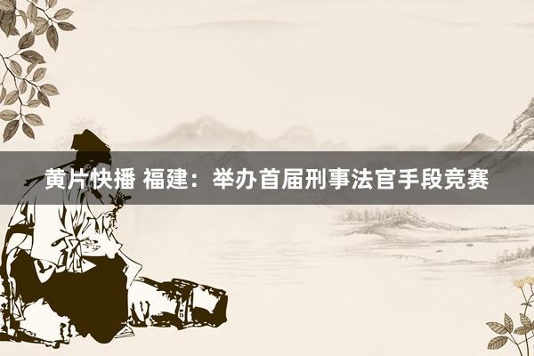 黄片快播 福建：举办首届刑事法官手段竞赛