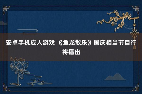 安卓手机成人游戏 《鱼龙散乐》国庆相当节目行将播出