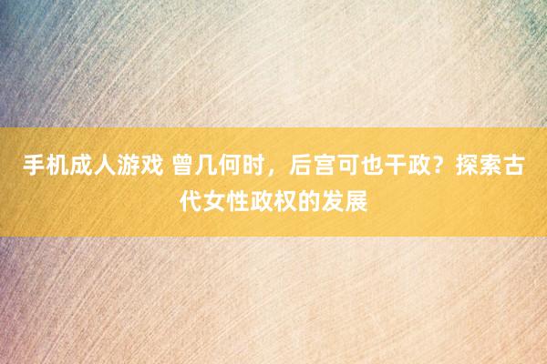 手机成人游戏 曾几何时，后宫可也干政？探索古代女性政权的发展