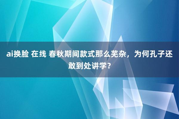 ai换脸 在线 春秋期间款式那么芜杂，为何孔子还敢到处讲学？