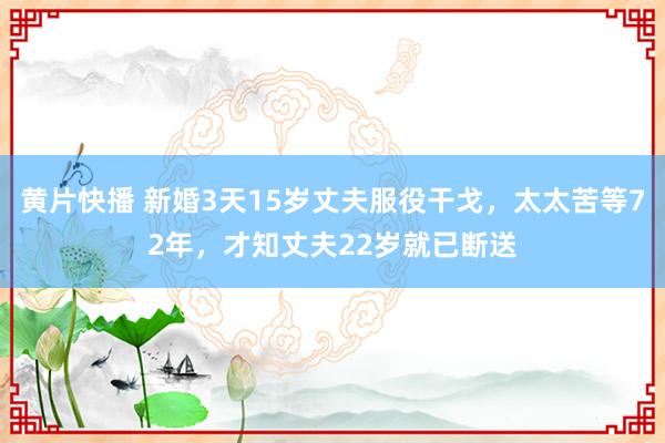 黄片快播 新婚3天15岁丈夫服役干戈，太太苦等72年，才知丈夫22岁就已断送