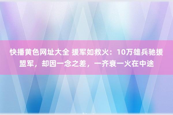 快播黄色网址大全 援军如救火：10万雄兵驰援盟军，却因一念之差，一齐衰一火在中途