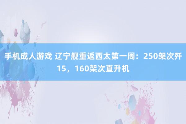 手机成人游戏 辽宁舰重返西太第一周：250架次歼15，160架次直升机