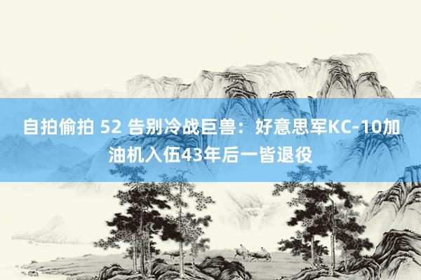 自拍偷拍 52 告别冷战巨兽：好意思军KC-10加油机入伍43年后一皆退役