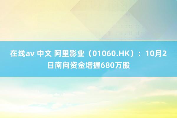 在线av 中文 阿里影业（01060.HK）：10月2日南向资金增握680万股