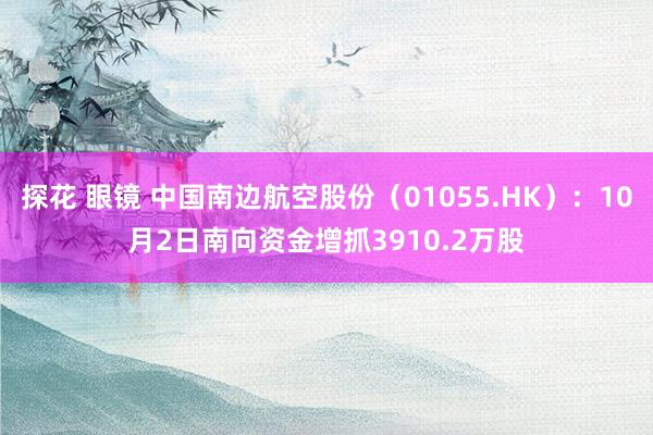 探花 眼镜 中国南边航空股份（01055.HK）：10月2日南向资金增抓3910.2万股