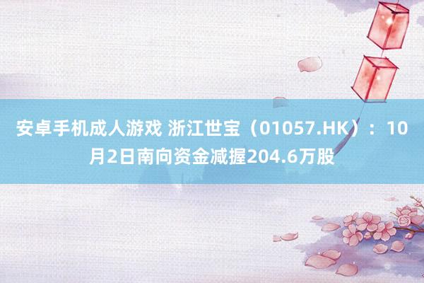 安卓手机成人游戏 浙江世宝（01057.HK）：10月2日南向资金减握204.6万股