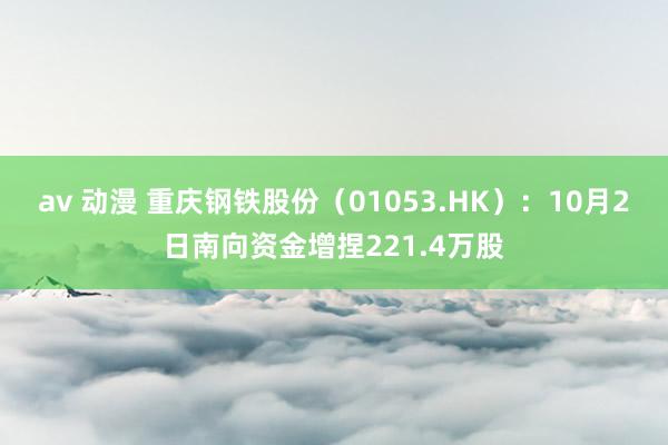 av 动漫 重庆钢铁股份（01053.HK）：10月2日南向资金增捏221.4万股