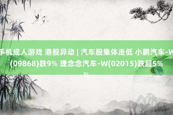 手机成人游戏 港股异动 | 汽车股集体走低 小鹏汽车-W(09868)跌9% 理念念汽车-W(02015)跌超5%