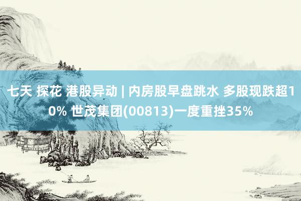 七天 探花 港股异动 | 内房股早盘跳水 多股现跌超10% 世茂集团(00813)一度重挫35%