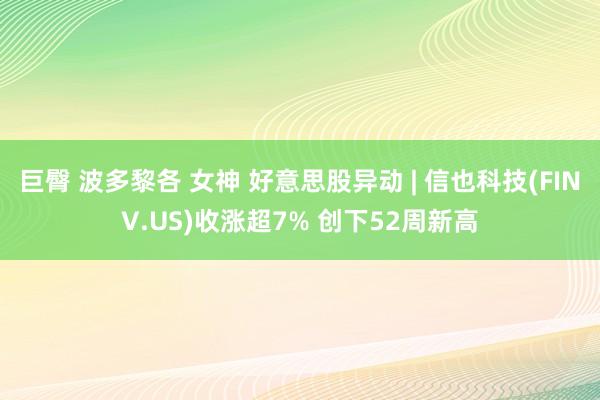 巨臀 波多黎各 女神 好意思股异动 | 信也科技(FINV.US)收涨超7% 创下52周新高