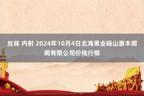 丝袜 内射 2024年10月4日北海果业砀山惠丰阛阓有限公司价钱行情