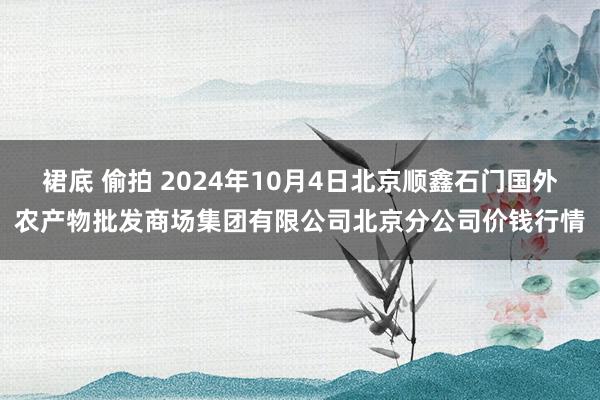 裙底 偷拍 2024年10月4日北京顺鑫石门国外农产物批发商场集团有限公司北京分公司价钱行情