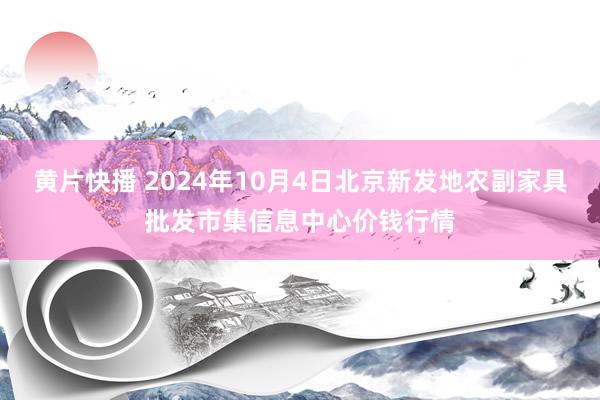 黄片快播 2024年10月4日北京新发地农副家具批发市集信息中心价钱行情