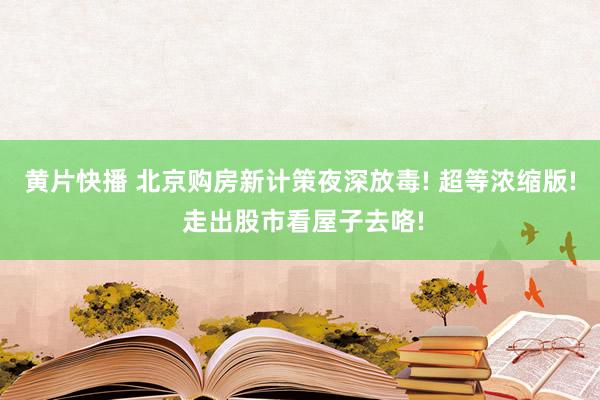 黄片快播 北京购房新计策夜深放毒! 超等浓缩版! 走出股市看屋子去咯!