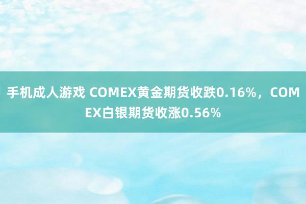 手机成人游戏 COMEX黄金期货收跌0.16%，COMEX白银期货收涨0.56%