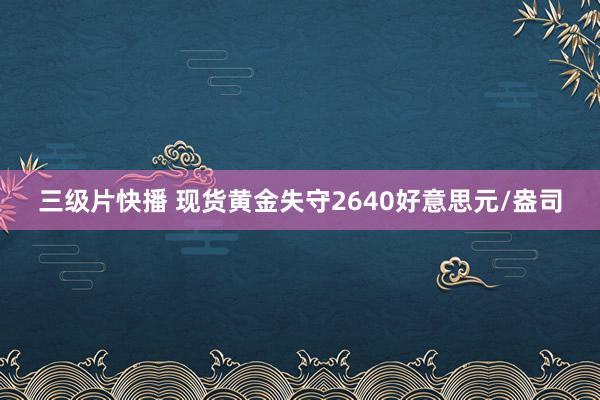 三级片快播 现货黄金失守2640好意思元/盎司