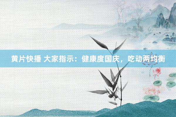 黄片快播 大家指示：健康度国庆，吃动两均衡