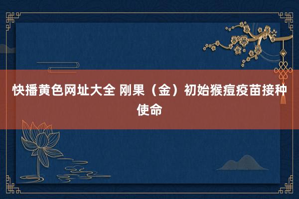 快播黄色网址大全 刚果（金）初始猴痘疫苗接种使命