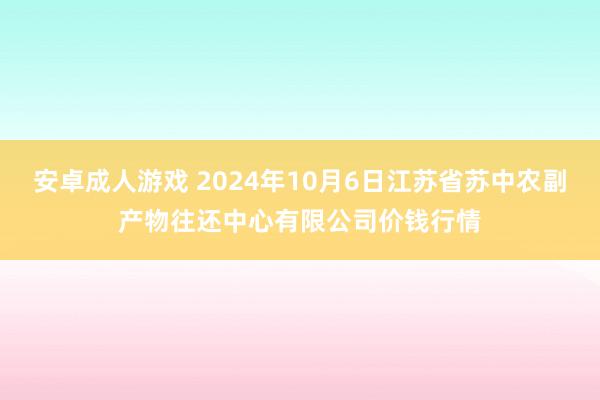 安卓成人游戏 2024年10月6日江苏省苏中农副产物往还中心有限公司价钱行情