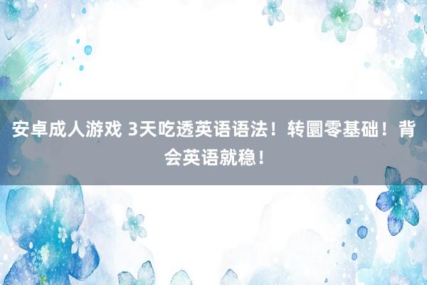 安卓成人游戏 3天吃透英语语法！转圜零基础！背会英语就稳！