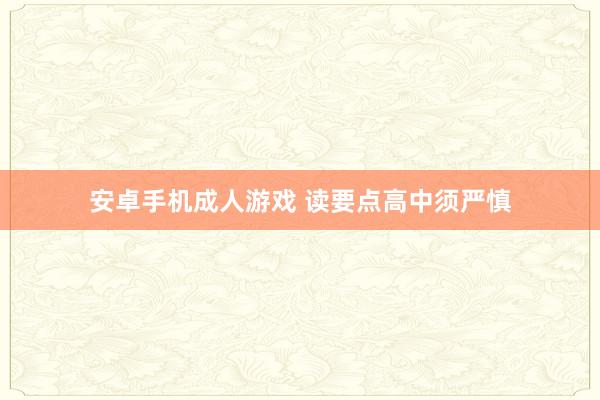 安卓手机成人游戏 读要点高中须严慎