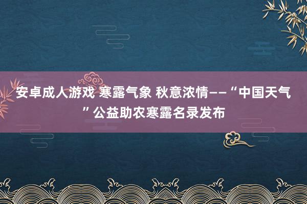 安卓成人游戏 寒露气象 秋意浓情——“中国天气”公益助农寒露名录发布