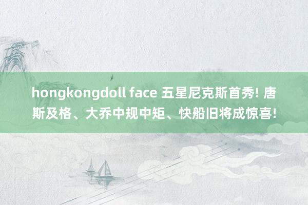 hongkongdoll face 五星尼克斯首秀! 唐斯及格、大乔中规中矩、快船旧将成惊喜!